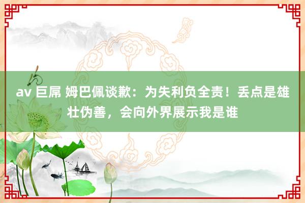 av 巨屌 姆巴佩谈歉：为失利负全责！丢点是雄壮伪善，会向外界展示我是谁