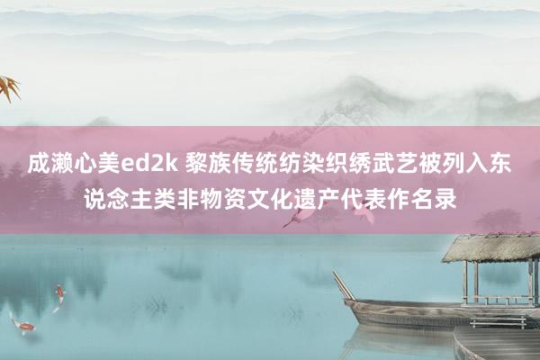 成濑心美ed2k 黎族传统纺染织绣武艺被列入东说念主类非物资文化遗产代表作名录