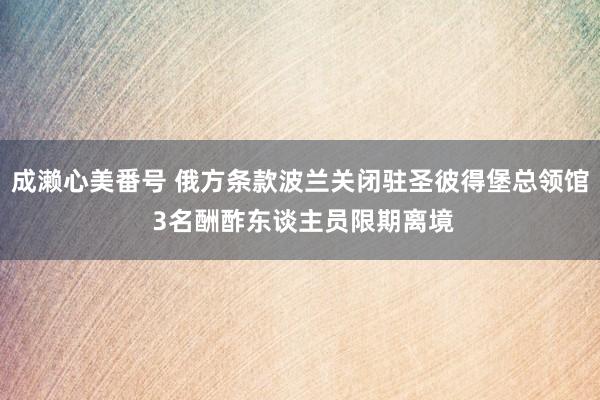 成濑心美番号 俄方条款波兰关闭驻圣彼得堡总领馆 3名酬酢东谈主员限期离境