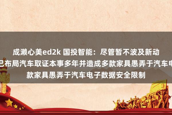 成濑心美ed2k 国投智能：尽管暂不波及新动力车检业务，但已布局汽车取证本事多年并造成多款家具愚弄于汽车电子数据安全限制