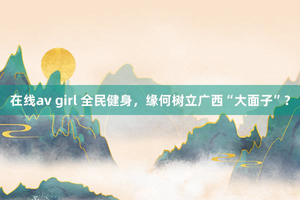 在线av girl 全民健身，缘何树立广西“大面子”？