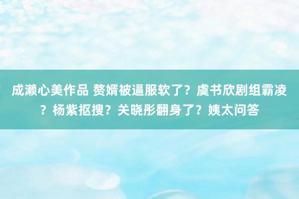 成濑心美作品 赘婿被逼服软了？虞书欣剧组霸凌？杨紫抠搜？关晓彤翻身了？姨太问答