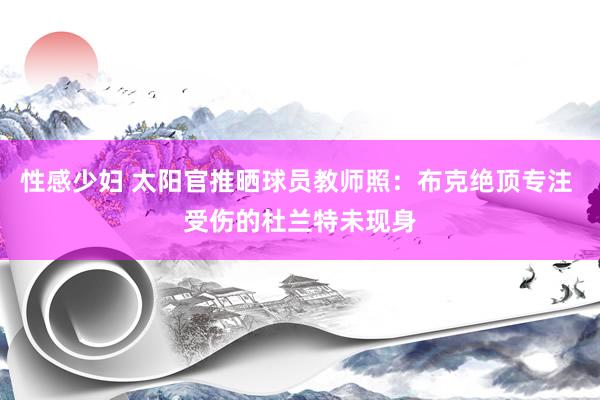 性感少妇 太阳官推晒球员教师照：布克绝顶专注 受伤的杜兰特未现身