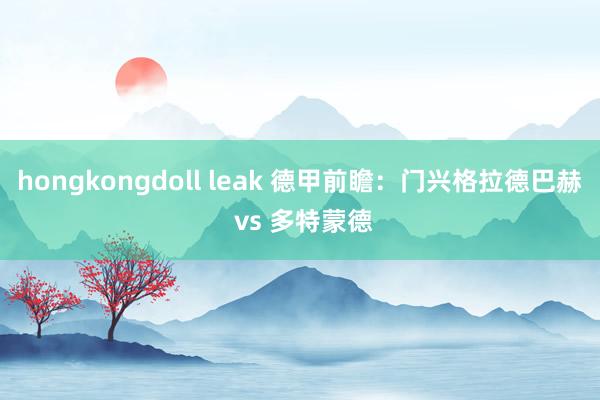 hongkongdoll leak 德甲前瞻：门兴格拉德巴赫 vs 多特蒙德