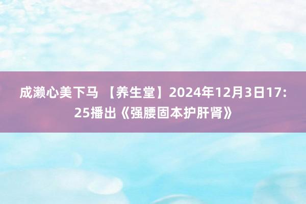 成濑心美下马 【养生堂】2024年12月3日17:25播出《强腰固本护肝肾》