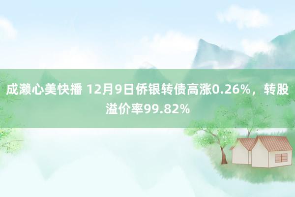 成濑心美快播 12月9日侨银转债高涨0.26%，转股溢价率99.82%