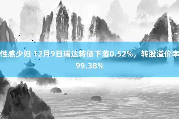 性感少妇 12月9日瑞达转债下落0.52%，转股溢价率99.38%