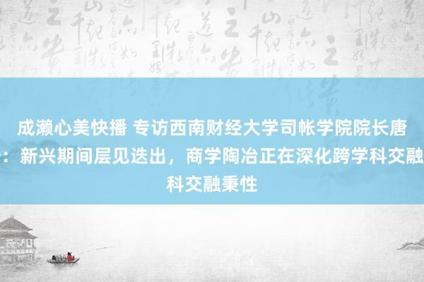 成濑心美快播 专访西南财经大学司帐学院院长唐雪松：新兴期间层见迭出，商学陶冶正在深化跨学科交融秉性