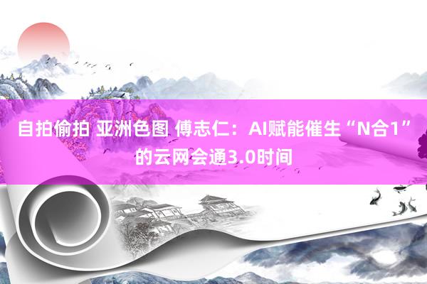 自拍偷拍 亚洲色图 傅志仁：AI赋能催生“N合1”的云网会通3.0时间