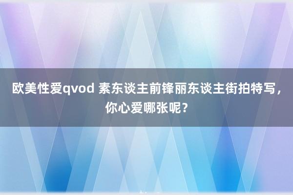 欧美性爱qvod 素东谈主前锋丽东谈主街拍特写，你心爱哪张呢？