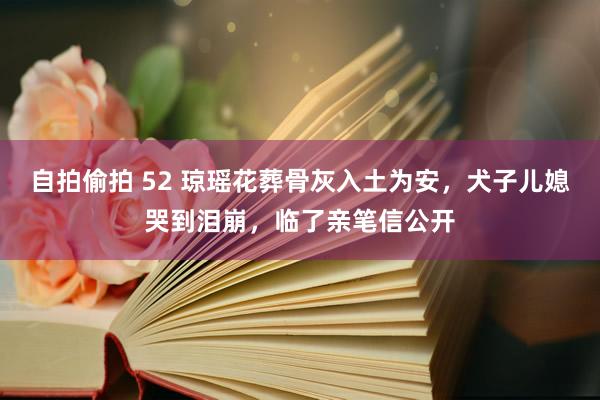 自拍偷拍 52 琼瑶花葬骨灰入土为安，犬子儿媳哭到泪崩，临了亲笔信公开