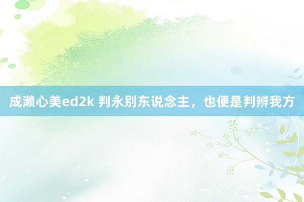 成濑心美ed2k 判永别东说念主，也便是判辨我方