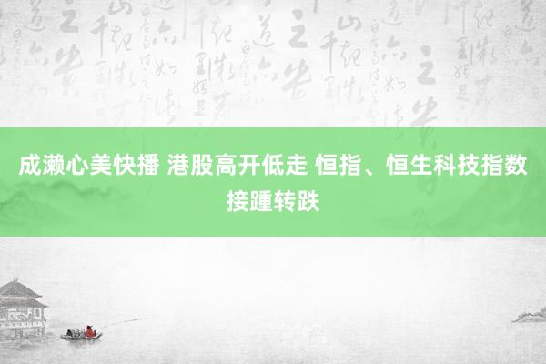 成濑心美快播 港股高开低走 恒指、恒生科技指数接踵转跌