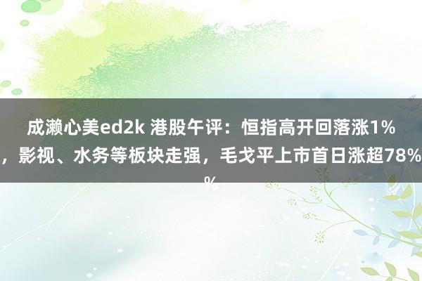 成濑心美ed2k 港股午评：恒指高开回落涨1%，影视、水务等板块走强，毛戈平上市首日涨超78%