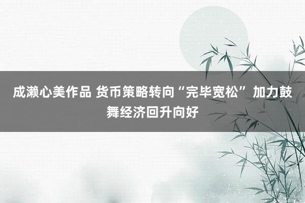 成濑心美作品 货币策略转向“完毕宽松” 加力鼓舞经济回升向好