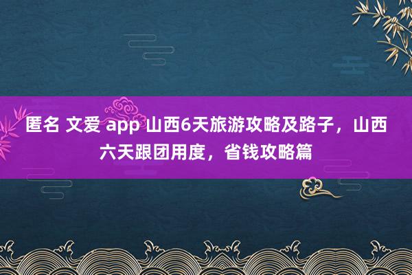 匿名 文爱 app 山西6天旅游攻略及路子，山西六天跟团用度，省钱攻略篇