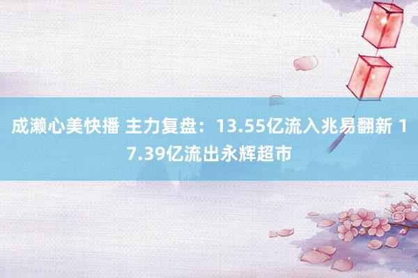 成濑心美快播 主力复盘：13.55亿流入兆易翻新 17.39亿流出永辉超市