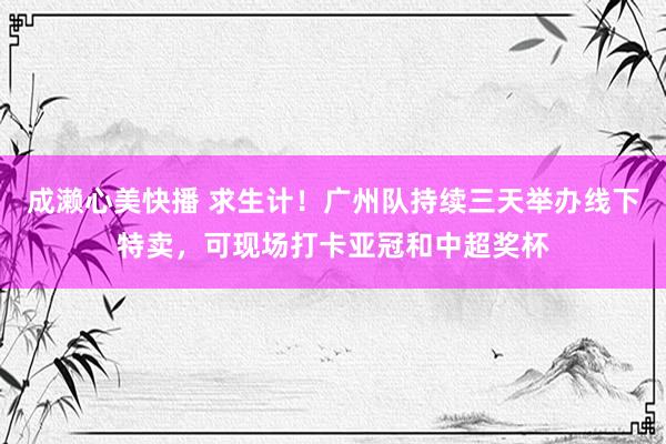 成濑心美快播 求生计！广州队持续三天举办线下特卖，可现场打卡亚冠和中超奖杯