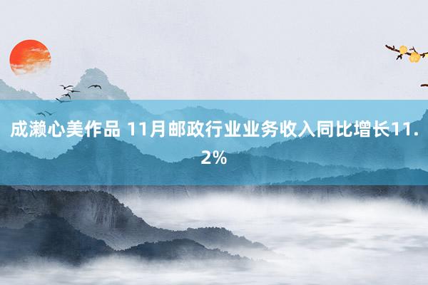 成濑心美作品 11月邮政行业业务收入同比增长11.2%