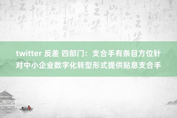 twitter 反差 四部门：支合手有条目方位针对中小企业数字化转型形式提供贴息支合手