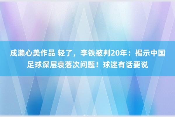 成濑心美作品 轻了，李铁被判20年：揭示中国足球深层衰落次问题！球迷有话要说