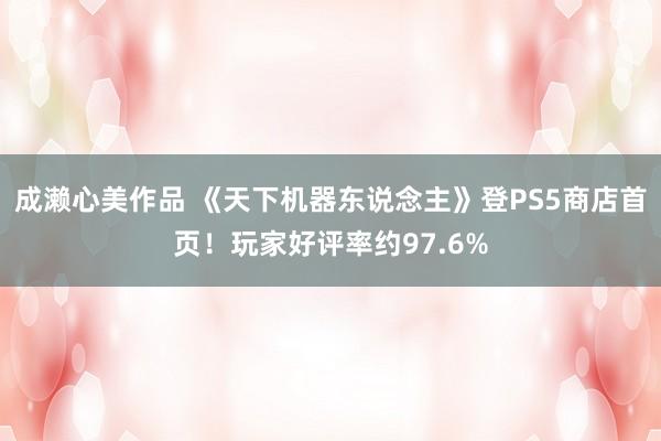 成濑心美作品 《天下机器东说念主》登PS5商店首页！玩家好评率约97.6%