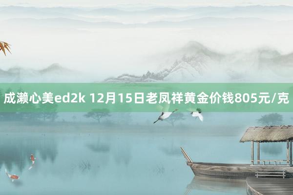 成濑心美ed2k 12月15日老凤祥黄金价钱805元/克