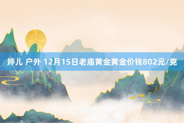 婷儿 户外 12月15日老庙黄金黄金价钱802元/克