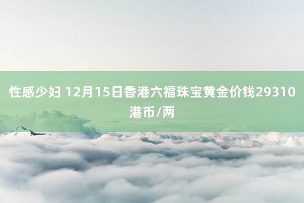 性感少妇 12月15日香港六福珠宝黄金价钱29310港币/两