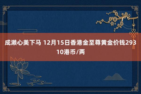 成濑心美下马 12月15日香港金至尊黄金价钱29310港币/两