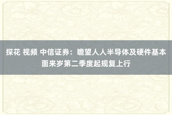 探花 视频 中信证券：瞻望人人半导体及硬件基本面来岁第二季度起规复上行