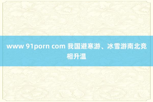 www 91porn com 我国避寒游、冰雪游南北竞相升温