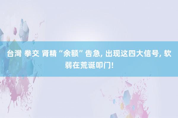 台灣 拳交 肾精“余额”告急， 出现这四大信号， 软弱在荒诞叩门!