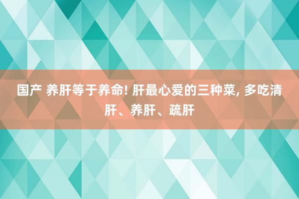 国产 养肝等于养命! 肝最心爱的三种菜， 多吃清肝、养肝、疏肝