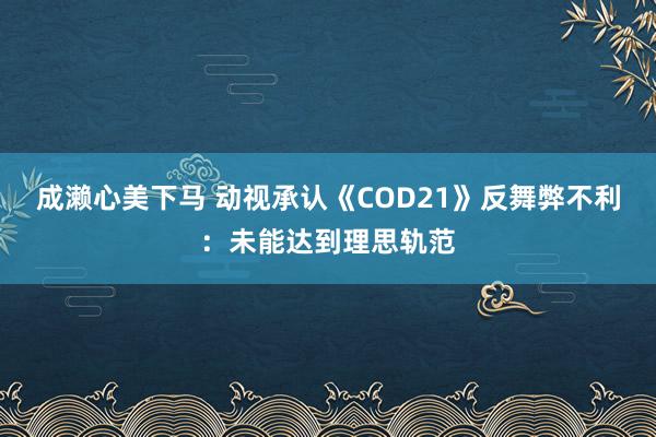 成濑心美下马 动视承认《COD21》反舞弊不利：未能达到理思轨范