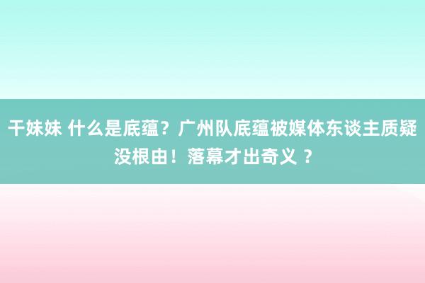 干妹妹 什么是底蕴？广州队底蕴被媒体东谈主质疑没根由！落幕才出奇义 ？