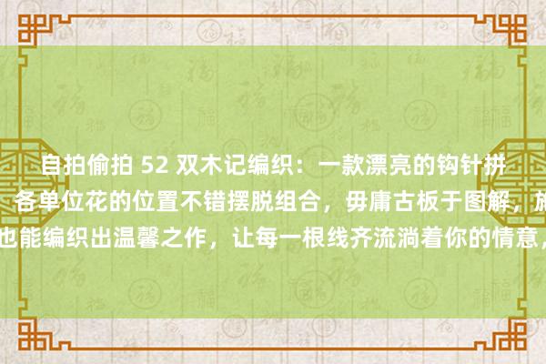 自拍偷拍 52 双木记编织：一款漂亮的钩针拼花毯，色调斑斓，线色，各单位花的位置不错摆脱组合，毋庸古板于图解，施展创意，碎屑工夫也能编织出温馨之作，让每一根线齐流淌着你的情意，编织出属于你的独有作风。#好意思织物图...