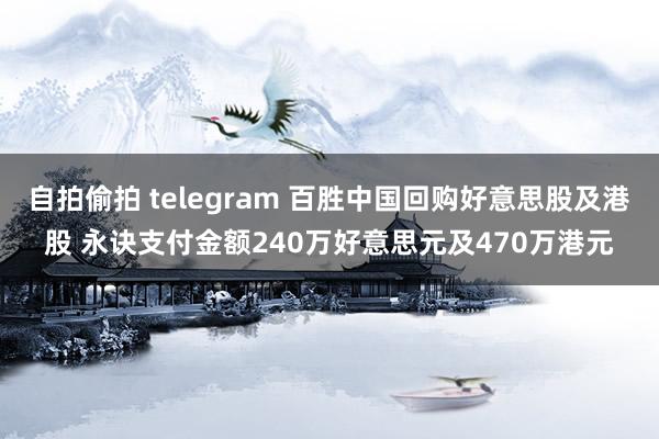 自拍偷拍 telegram 百胜中国回购好意思股及港股 永诀支付金额240万好意思元及470万港元