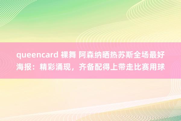 queencard 裸舞 阿森纳晒热苏斯全场最好海报：精彩涌现，齐备配得上带走比赛用球