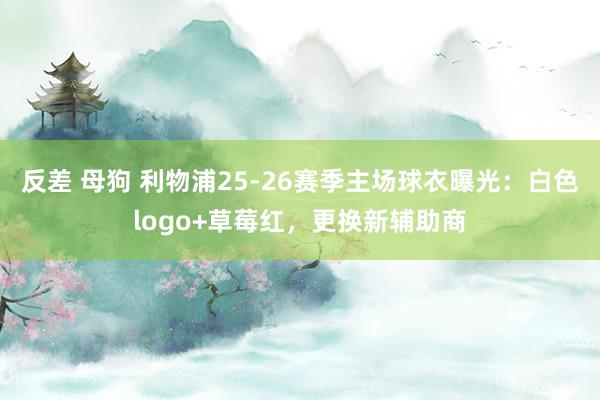 反差 母狗 利物浦25-26赛季主场球衣曝光：白色logo+草莓红，更换新辅助商