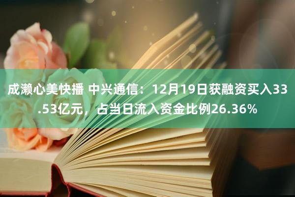 成濑心美快播 中兴通信：12月19日获融资买入33.53亿元，占当日流入资金比例26.36%