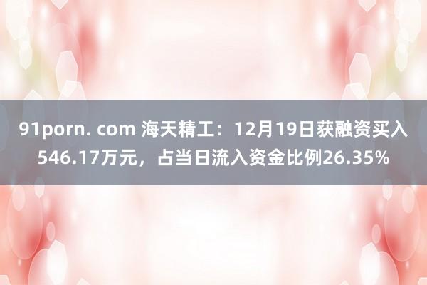 91porn. com 海天精工：12月19日获融资买入546.17万元，占当日流入资金比例26.35%