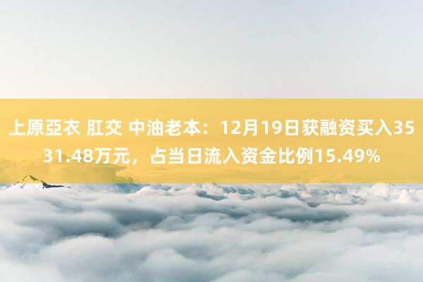 上原亞衣 肛交 中油老本：12月19日获融资买入3531.48万元，占当日流入资金比例15.49%