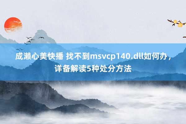 成濑心美快播 找不到msvcp140.dll如何办，详备解读5种处分方法