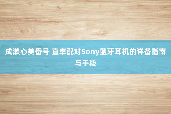 成濑心美番号 直率配对Sony蓝牙耳机的详备指南与手段