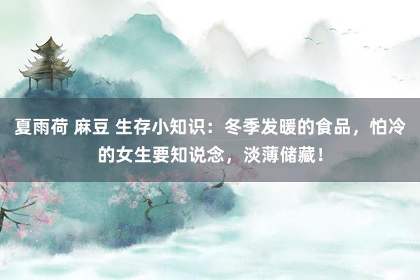 夏雨荷 麻豆 生存小知识：冬季发暖的食品，怕冷的女生要知说念，淡薄储藏！