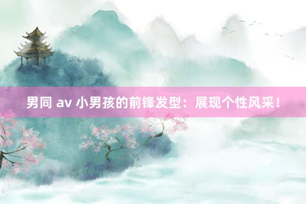 男同 av 小男孩的前锋发型：展现个性风采！