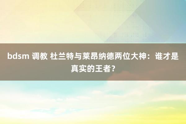 bdsm 调教 杜兰特与莱昂纳德两位大神：谁才是真实的王者？