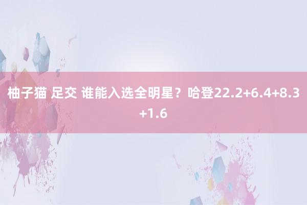 柚子猫 足交 谁能入选全明星？哈登22.2+6.4+8.3+1.6