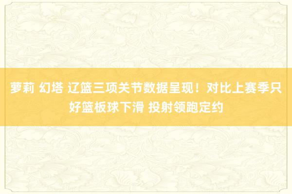 萝莉 幻塔 辽篮三项关节数据呈现！对比上赛季只好篮板球下滑 投射领跑定约